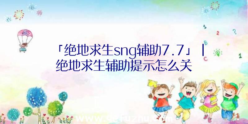 「绝地求生sng辅助7.7」|绝地求生辅助提示怎么关